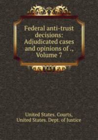 Federal anti-trust decisions: Adjudicated cases and opinions of ., Volume 7