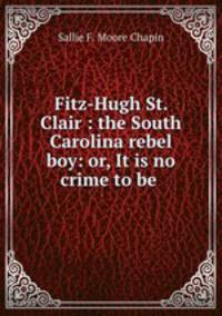 Fitz-Hugh St. Clair : the South Carolina rebel boy: or, It is no crime to be .