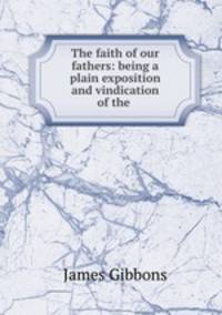 The faith of our fathers: being a plain exposition and vindication of the .