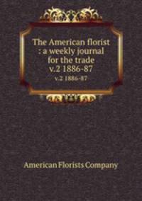The American florist : a weekly journal for the trade. v.2 1886-87