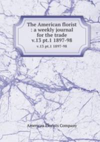 The American florist : a weekly journal for the trade. v.13 pt.1 1897-98