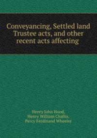 Conveyancing, Settled land & Trustee acts, and other recent acts affecting .