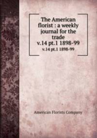 The American florist : a weekly journal for the trade. v.14 pt.1 1898-99