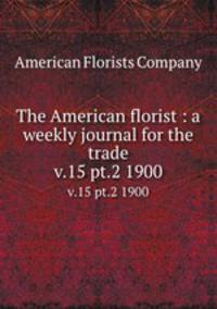 The American florist : a weekly journal for the trade. v.15 pt.2 1900