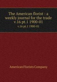 The American florist : a weekly journal for the trade. v.16 pt.1 1900-01