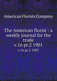 The American florist : a weekly journal for the trade. v.16 pt.2 1901