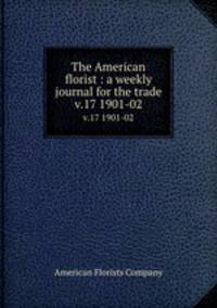The American florist : a weekly journal for the trade. v.17 1901-02