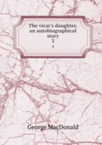 The vicar`s daughter, an autobiographical story. 3