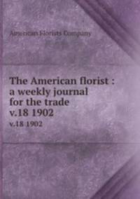 The American florist : a weekly journal for the trade. v.18 1902