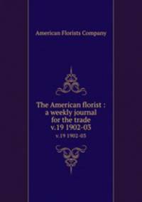 The American florist : a weekly journal for the trade. v.19 1902-03