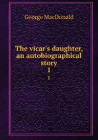 The vicar`s daughter, an autobiographical story. 1