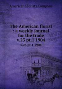 The American florist : a weekly journal for the trade. v.23 pt.1 1904