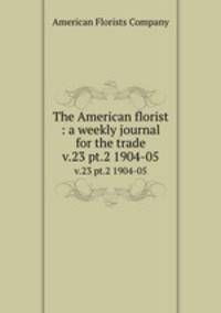 The American florist : a weekly journal for the trade. v.23 pt.2 1904-05