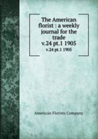 The American florist : a weekly journal for the trade. v.24 pt.1 1905