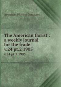 The American florist : a weekly journal for the trade. v.24 pt.2 1905