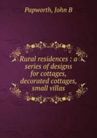 Rural residences : a series of designs for cottages, decorated cottages, small villas.