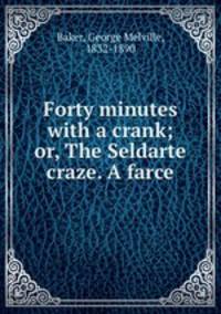 Forty minutes with a crank; or, The Seldarte craze. A farce