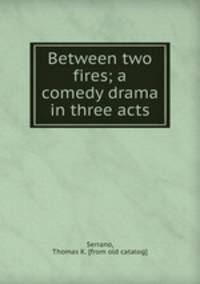 Between two fires; a comedy drama in three acts