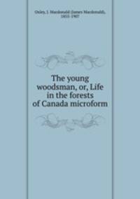 The young woodsman, or, Life in the forests of Canada microform