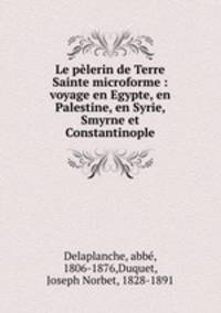 Le pelerin de Terre Sainte microforme : voyage en Egypte, en Palestine, en Syrie, Smyrne et Constantinople