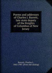 Poems and addresses of Charles J. Barrett, late state deputy of the Knights of Columbus of New Jersey
