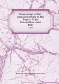 Proceedings of the . annual meeting of the Baptist State Convention serial. 1887