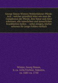 George Simon Winters Wohlerfahrner Pferde-Arzt : welcher grundlich lehrt wie man die Complexion der Pferde, ihre Natur und Alter erkennen, alle innerlichen und ausserlichen Krankheiten heilen . : nebst einigen, hochst seltenen fur junge Fohlen vielfach