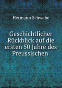 Geschichtlicher Ruckblick auf die ersten 50 Jahre des Preussischen .