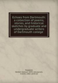 Echoes from Dartmouth: a collection of poems, stories, and historical sketches by graduate and undergraduate writers of Dartmouth college