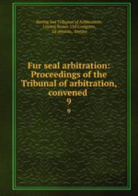 Fur seal arbitration: Proceedings of the Tribunal of arbitration, convened .. 9