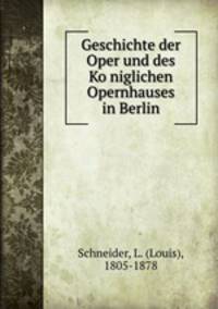 Geschichte der Oper und des Ko?niglichen Opernhauses in Berlin