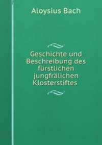 Geschichte und Beschreibung des furstlichen jungfralichen Klosterstiftes .