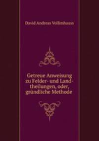Getreue Anweisung zu Felder- und Land-theilungen, oder, grundliche Methode .