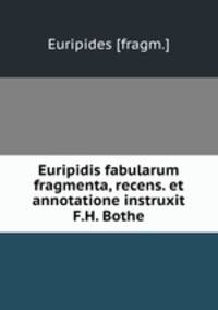 Euripidis fabularum fragmenta, recens. et annotatione instruxit F.H. Bothe