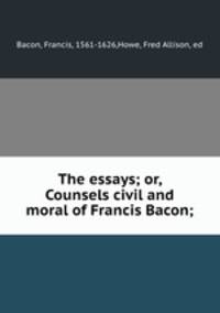 The essays; or, Counsels civil and moral of Francis Bacon;