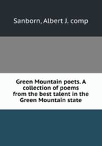 Green Mountain poets. A collection of poems from the best talent in the Green Mountain state