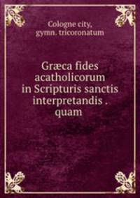 Gr?ca fides acatholicorum in Scripturis sanctis interpretandis . quam .