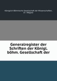 Generalregister der Schriften der Konigl. bohm. Gesellschaft der .
