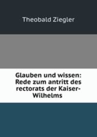 Glauben und wissen: Rede zum antritt des rectorats der Kaiser-Wilhelms .
