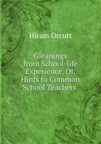 Gleanings from School-life Experience, Or, Hints to Common School Teachers .