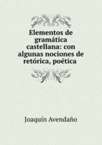 Elementos de gramatica castellana: con algunas nociones de retorica, poetica .