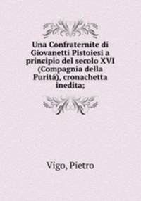 Una Confraternite di Giovanetti Pistoiesi a principio del secolo XVI (Compagnia della Purita), cronachetta inedita;