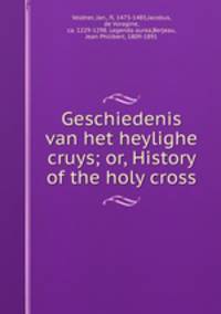 Geschiedenis van het heylighe cruys; or, History of the holy cross