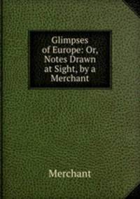 Glimpses of Europe: Or, Notes Drawn at Sight, by a Merchant