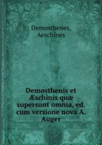 Demosthenis et ?schinis qu? supersunt omnia, ed. cum versione nova A. Auger