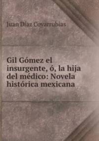 Gil Gomez el insurgente, o, la hija del medico: Novela historica mexicana
