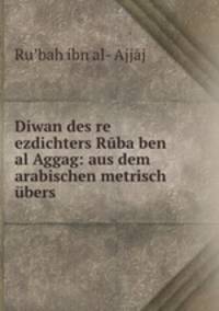 Diwan des re ezdichters Ruba ben al Aggag: aus dem arabischen metrisch ubers .