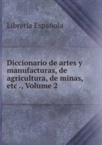 Diccionario de artes y manufacturas, de agricultura, de minas, etc ., Volume 2