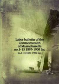 Labor bulletin of the Commonwealth of Massachusetts. no.1-15 1897-1900 Inc.