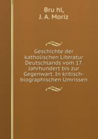 Geschichte der katholischen Literatur Deutschlands vom 17. Jahrhundert bis zur Gegenwart. In kritisch-biographischen Umrissen